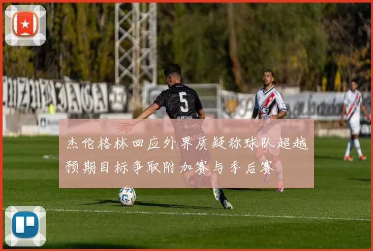杰伦格林回应外界质疑称球队超越预期目标争取附加赛与季后赛