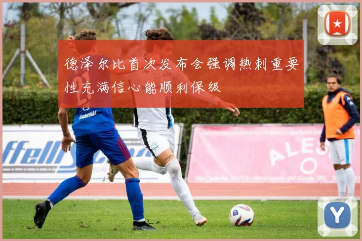 德泽尔比首次发布会强调热刺重要性充满信心能顺利保级
