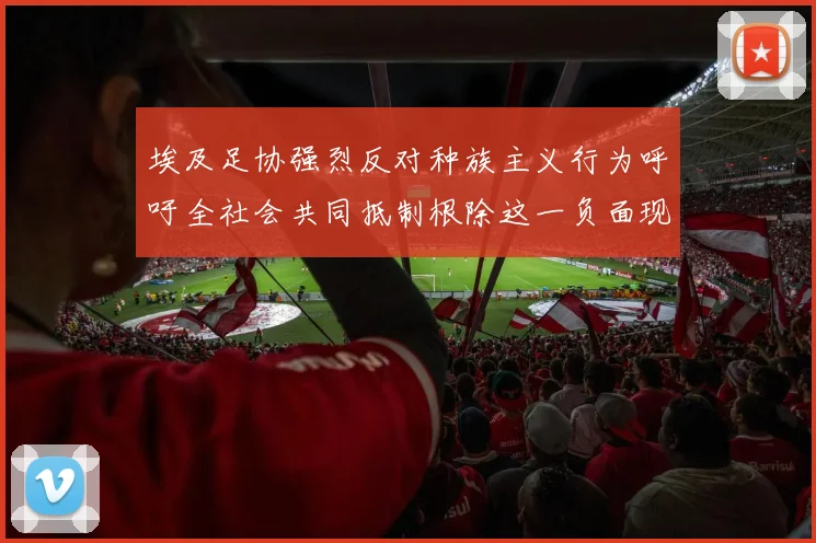 埃及足协强烈反对种族主义行为呼吁全社会共同抵制根除这一负面现象