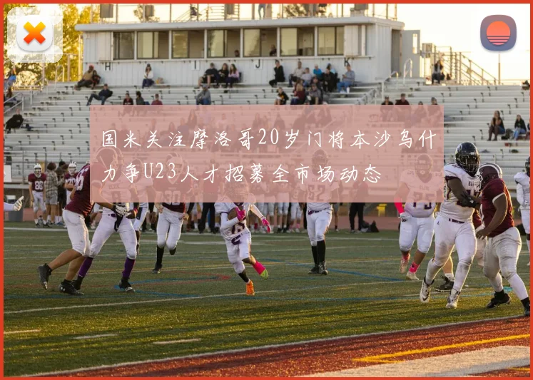 国米关注摩洛哥20岁门将本沙乌什力争U23人才招募全市场动态