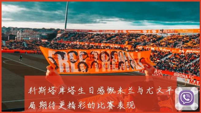 科斯塔库塔生日感慨米兰与尤文平局期待更精彩的比赛表现