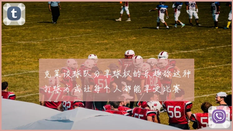克莱谈球队分享球权的乐趣称这种打球方式让每个人都能享受比赛