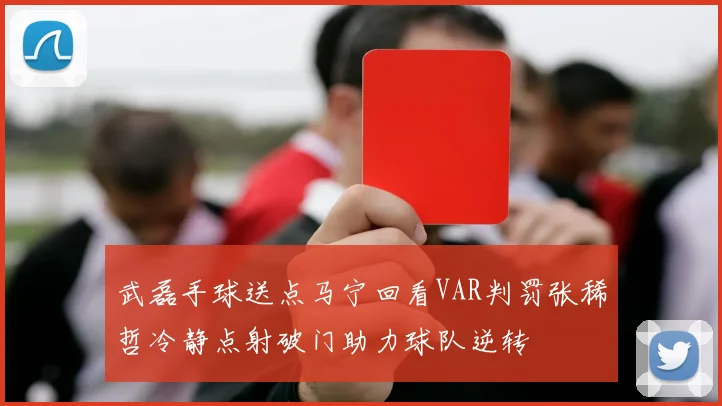 武磊手球送点马宁回看VAR判罚张稀哲冷静点射破门助力球队逆转