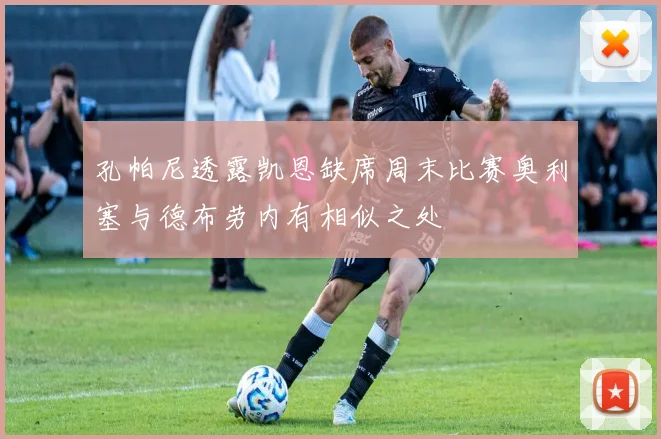 孔帕尼透露凯恩缺席周末比赛奥利塞与德布劳内有相似之处