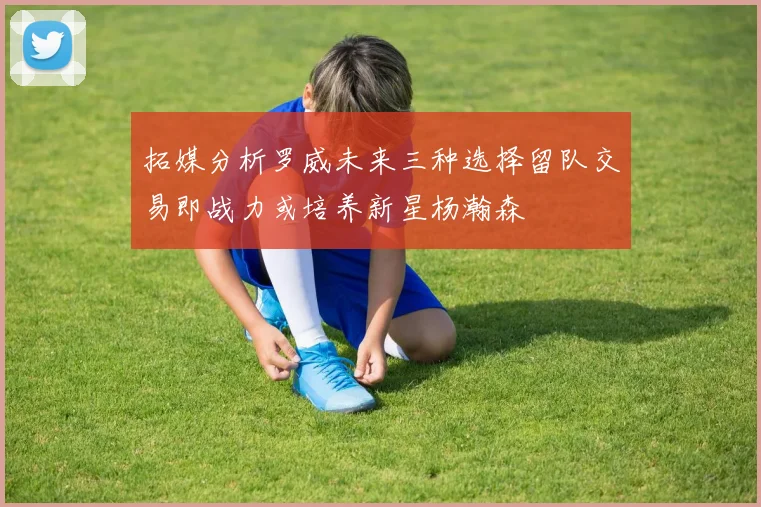 拓媒分析罗威未来三种选择留队交易即战力或培养新星杨瀚森