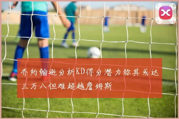 乔约翰逊分析KD得分潜力称其或达三万八但难超越詹姆斯