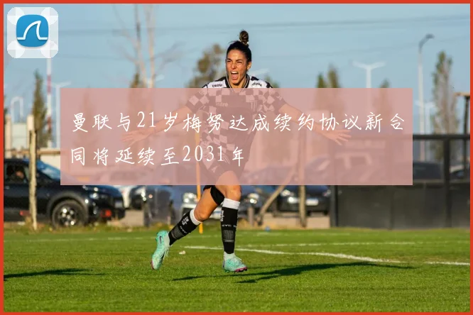 曼联与21岁梅努达成续约协议新合同将延续至2031年