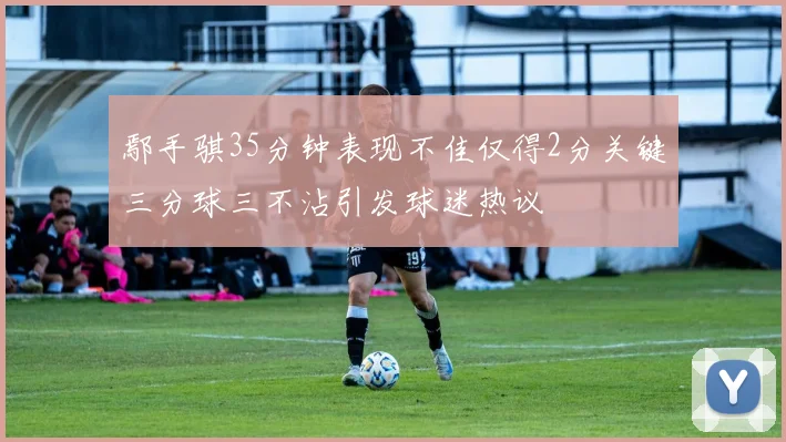 鄢手骐35分钟表现不佳仅得2分关键三分球三不沾引发球迷热议