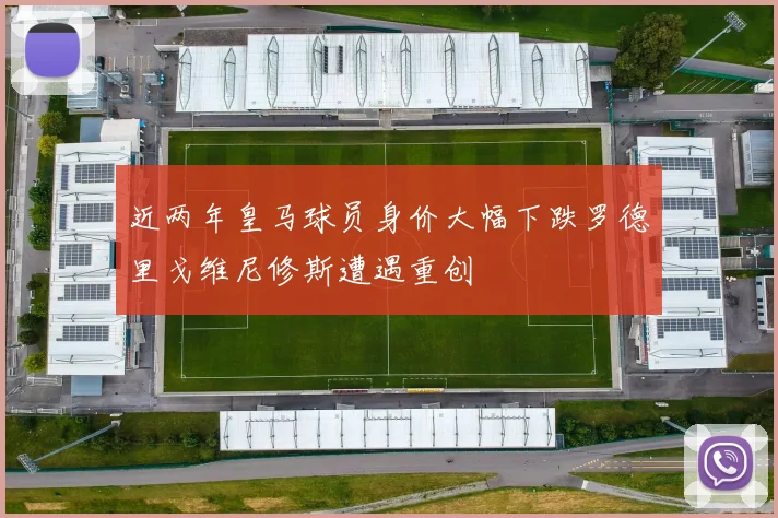 近两年皇马球员身价大幅下跌罗德里戈维尼修斯遭遇重创