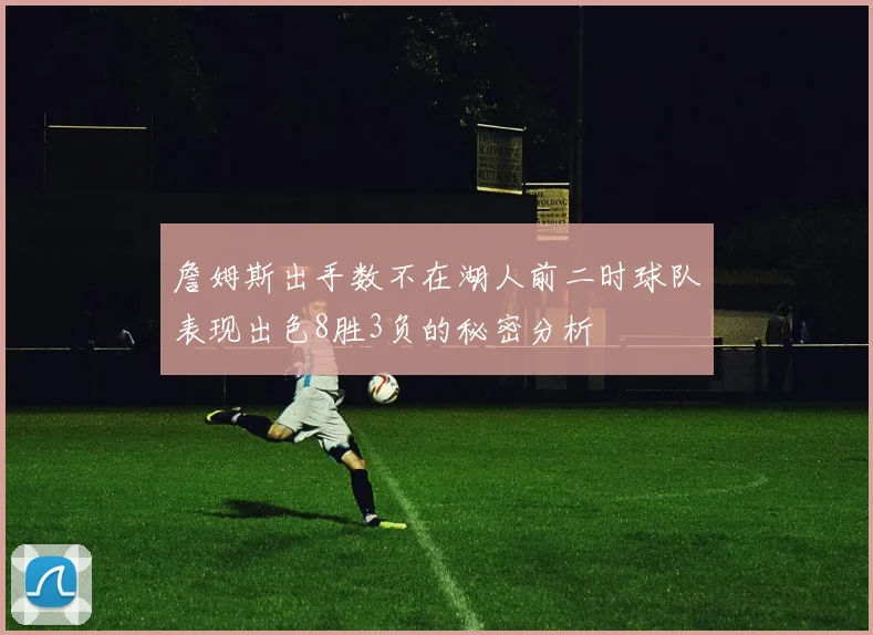 詹姆斯出手数不在湖人前二时球队表现出色8胜3负的秘密分析