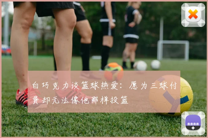 白巧克力谈篮球热爱：愿为三球付费却无法像他那样投篮
