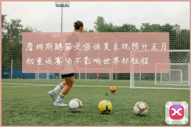 詹姆斯腿筋受伤恢复乐观预计五月初重返赛场不影响世界杯征程