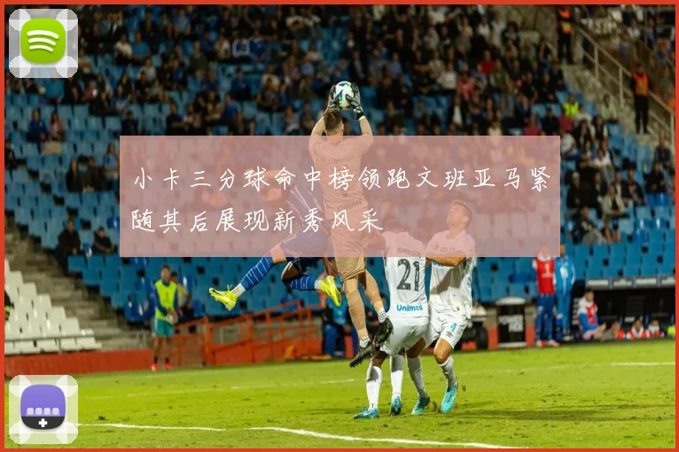 小卡三分球命中榜领跑文班亚马紧随其后展现新秀风采