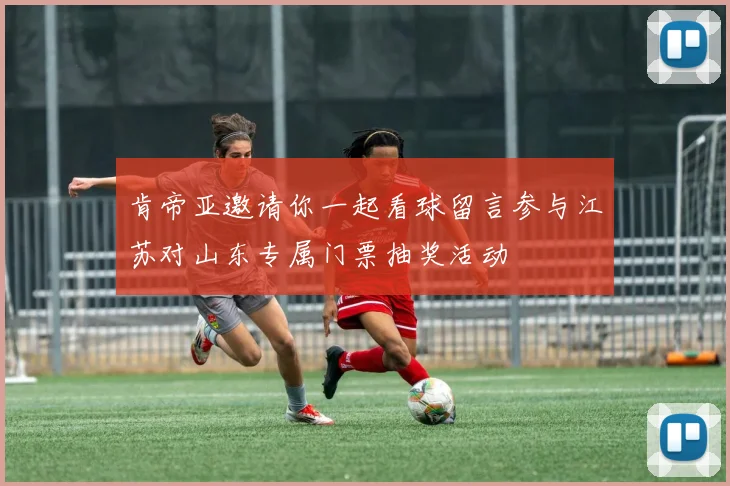 肯帝亚邀请你一起看球留言参与江苏对山东专属门票抽奖活动
