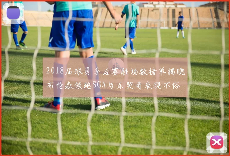 2018届球员季后赛胜场数榜单揭晓布伦森领跑SGA与东契奇表现不俗