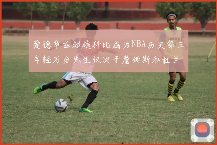 爱德华兹超越科比成为NBA历史第三年轻万分先生仅次于詹姆斯和杜兰特