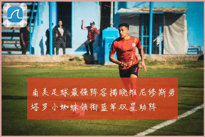 南美足球最强阵容揭晓维尼修斯劳塔罗小蜘蛛领衔蓝军双星助阵