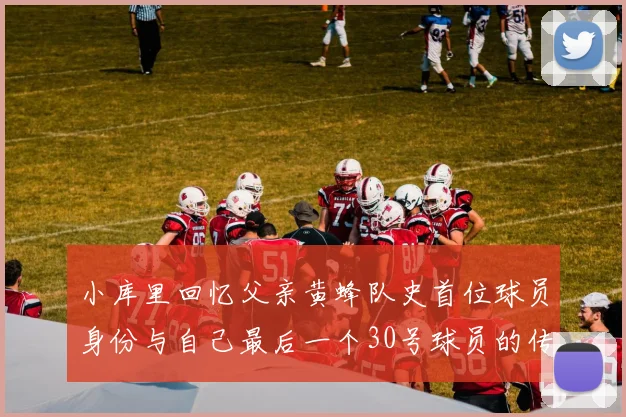 小库里回忆父亲黄蜂队史首位球员身份与自己最后一个30号球员的传承