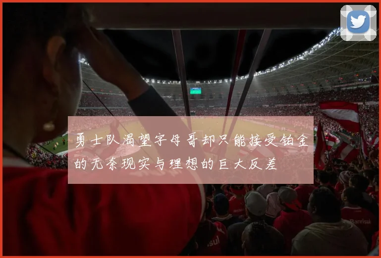 勇士队渴望字母哥却只能接受铂金的无奈现实与理想的巨大反差