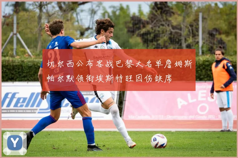 切尔西公布客战巴黎大名单詹姆斯帕尔默领衔埃斯特旺因伤缺席