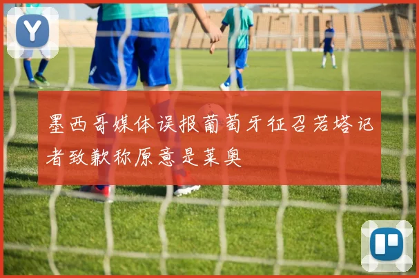墨西哥媒体误报葡萄牙征召若塔记者致歉称原意是莱奥