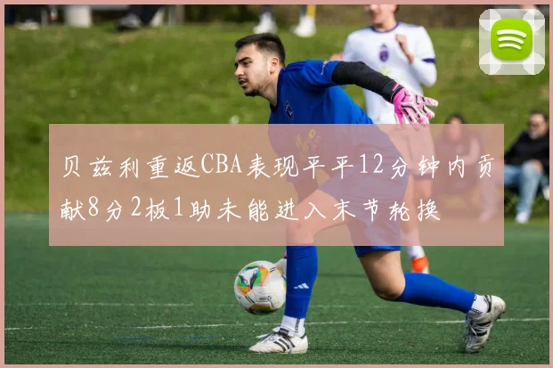 贝兹利重返CBA表现平平12分钟内贡献8分2板1助未能进入末节轮换