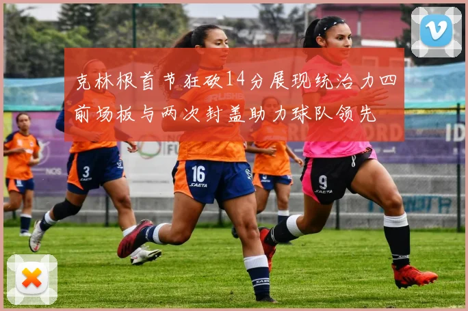 克林根首节狂砍14分展现统治力四前场板与两次封盖助力球队领先