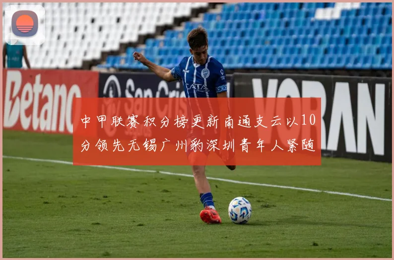中甲联赛积分榜更新南通支云以10分领先无锡广州豹深圳青年人紧随其后