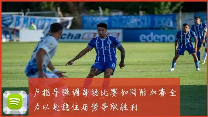 卢指导强调每场比赛如同附加赛全力以赴稳住局势争取胜利