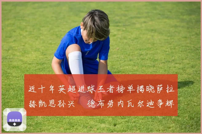 近十年英超进球王者榜单揭晓萨拉赫凯恩孙兴慜德布劳内瓦尔迪争辉