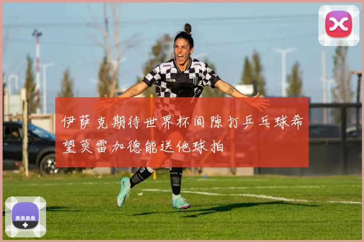 伊萨克期待世界杯间隙打乒乓球希望莫雷加德能送他球拍