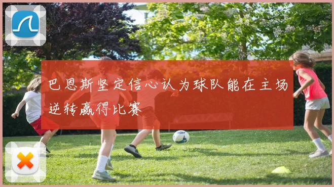 巴恩斯坚定信心认为球队能在主场逆转赢得比赛