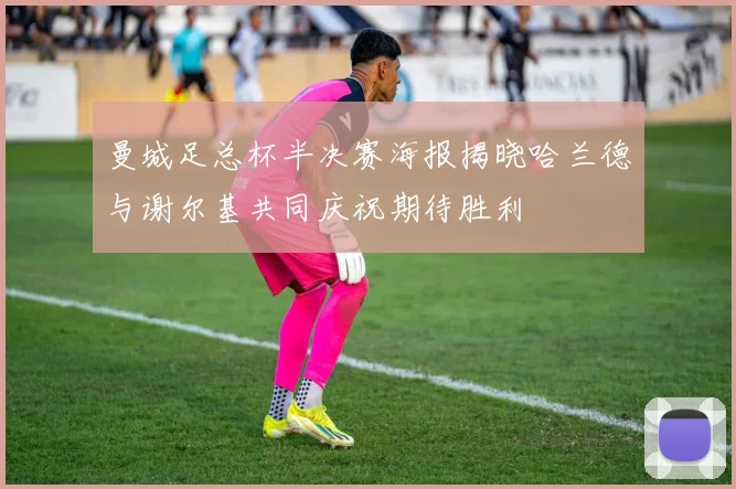 曼城足总杯半决赛海报揭晓哈兰德与谢尔基共同庆祝期待胜利