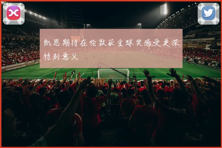 凯恩期待在伦敦获金球奖感受更深特别意义