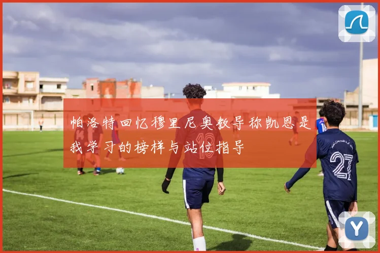 帕洛特回忆穆里尼奥教导称凯恩是我学习的榜样与站位指导