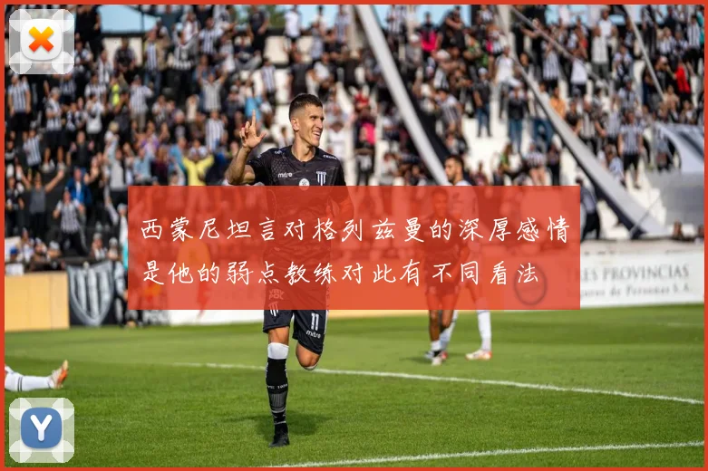 西蒙尼坦言对格列兹曼的深厚感情是他的弱点教练对此有不同看法