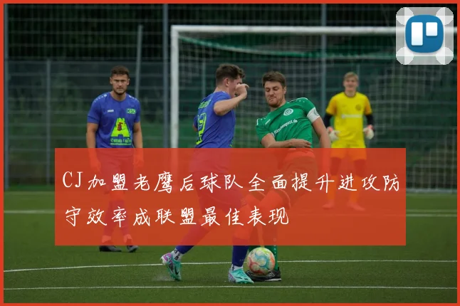 CJ加盟老鹰后球队全面提升进攻防守效率成联盟最佳表现