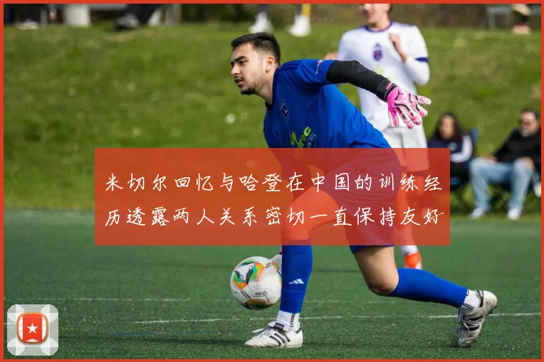 米切尔回忆与哈登在中国的训练经历透露两人关系密切一直保持友好