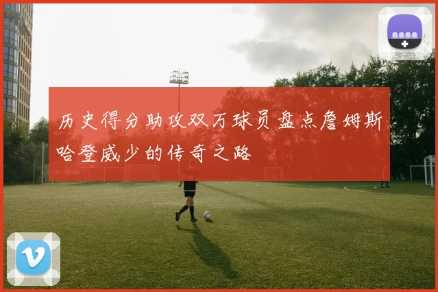 历史得分助攻双万球员盘点詹姆斯哈登威少的传奇之路