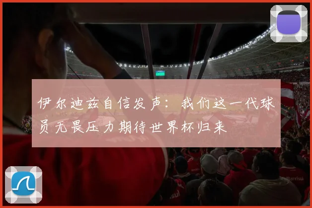 伊尔迪兹自信发声：我们这一代球员无畏压力期待世界杯归来