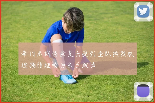 希门尼斯伤愈复出受到全队热烈欢迎期待继续为米兰效力