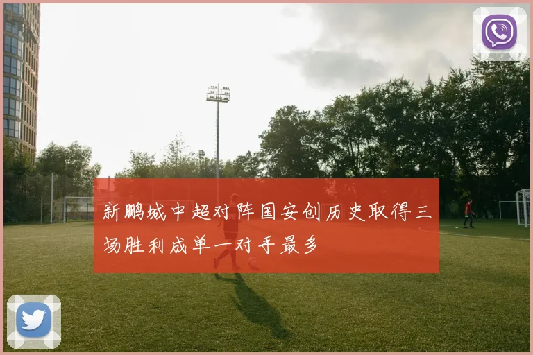 新鹏城中超对阵国安创历史取得三场胜利成单一对手最多