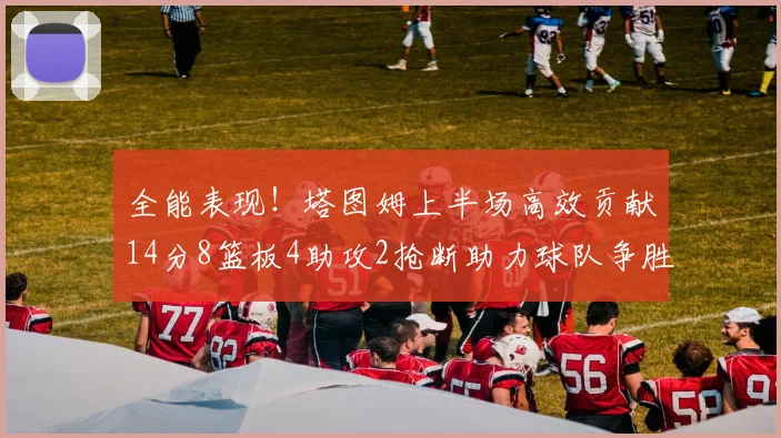 全能表现！塔图姆上半场高效贡献14分8篮板4助攻2抢断助力球队争胜