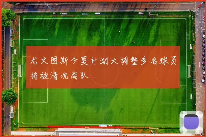 尤文图斯今夏计划大调整多名球员将被清洗离队