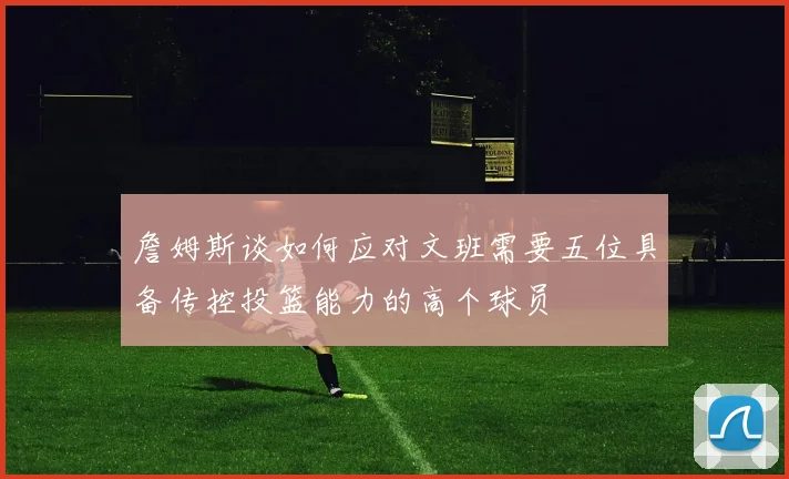 詹姆斯谈如何应对文班需要五位具备传控投篮能力的高个球员