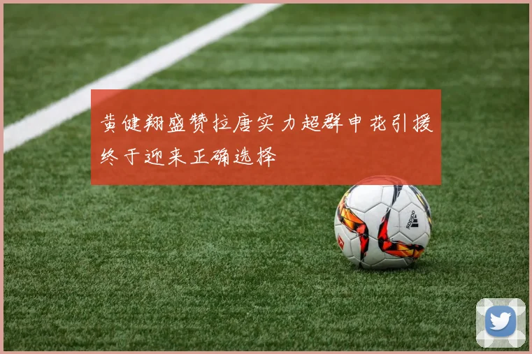 黄健翔盛赞拉唐实力超群申花引援终于迎来正确选择