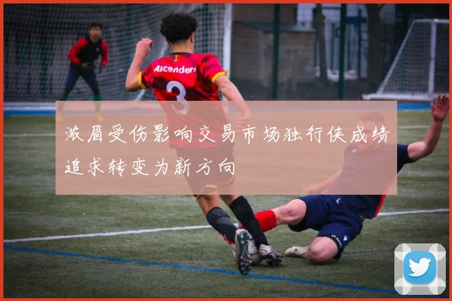 浓眉受伤影响交易市场独行侠成绩追求转变为新方向